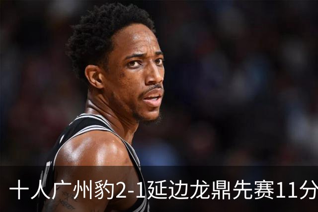 十人广州豹2-1延边龙鼎先赛11分领跑 尼康点射+造乌龙卡洛斯染红